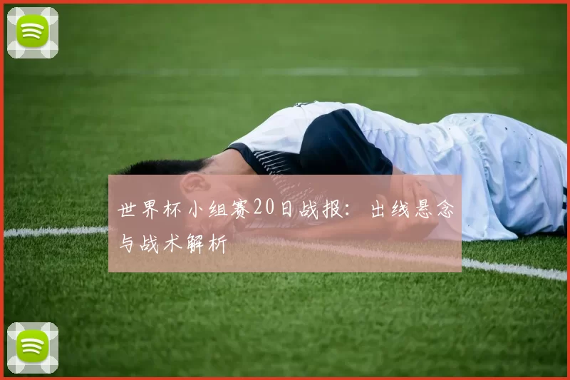 世界杯小组赛20日战报:出线悬念与战术解析