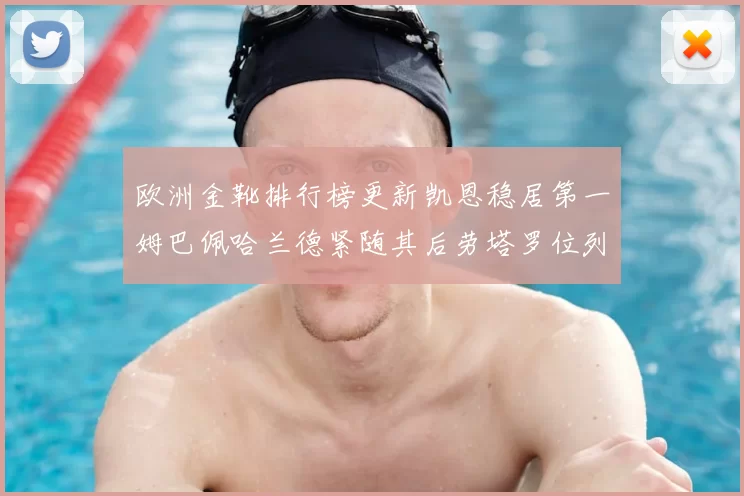 欧洲金靴排行榜更新凯恩稳居第一姆巴佩哈兰德紧随其后劳塔罗位列第十