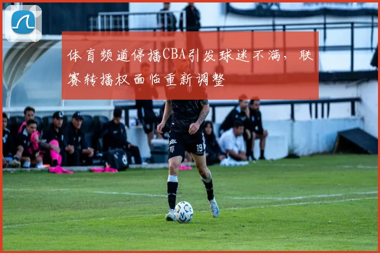 体育频道停播CBA引发球迷不满，联赛转播权面临重新调整