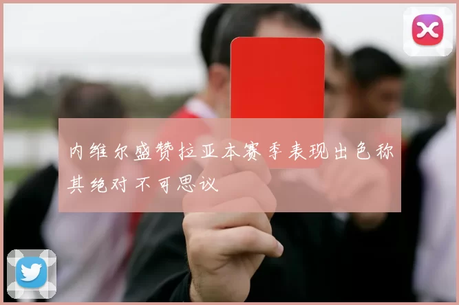 内维尔盛赞拉亚本赛季表现出色称其绝对不可思议
