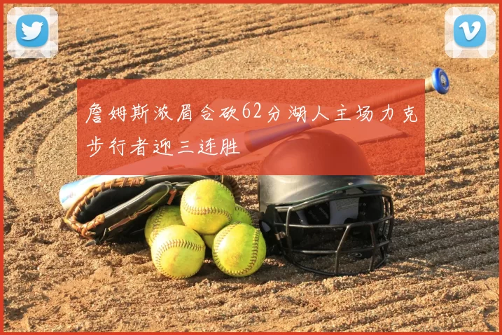 詹姆斯浓眉合砍62分湖人主场力克步行者迎三连胜