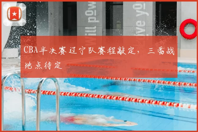CBA半决赛辽宁队赛程敲定，三番战地点待定