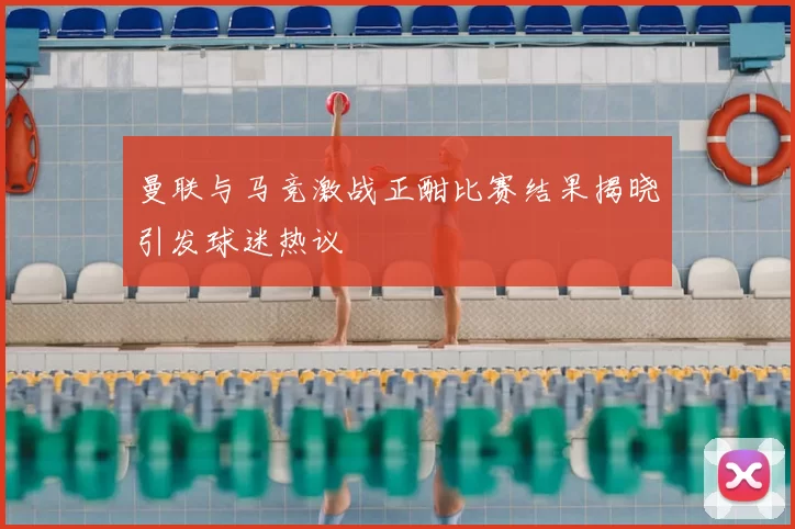 曼联与马竞激战正酣比赛结果揭晓引发球迷热议