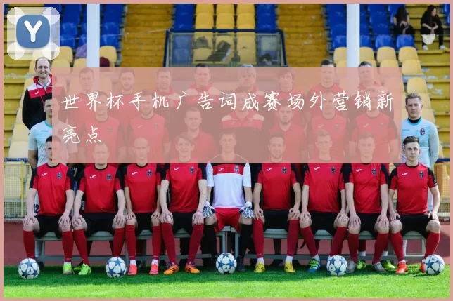 世界杯手机广告词成赛场外营销新亮点