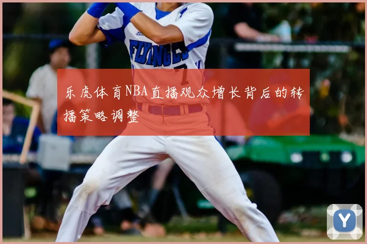 乐虎体育NBA直播观众增长背后的转播策略调整