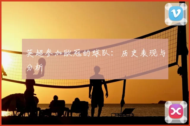 英超参加欧冠的球队：历史表现与分析