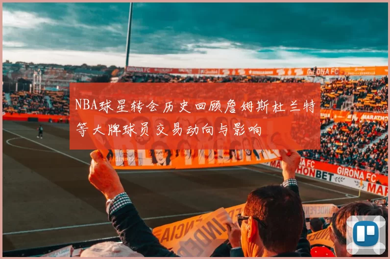 NBA球星转会历史回顾詹姆斯杜兰特等大牌球员交易动向与影响