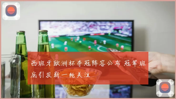 西班牙欧洲杯夺冠阵容公布 冠军班底引发新一轮关注
