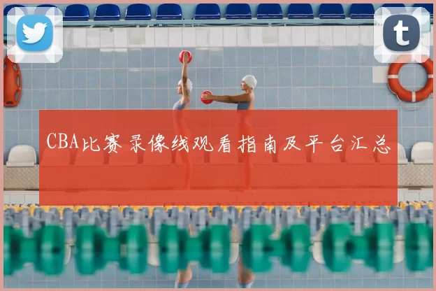 CBA比赛录像线观看指南及平台汇总