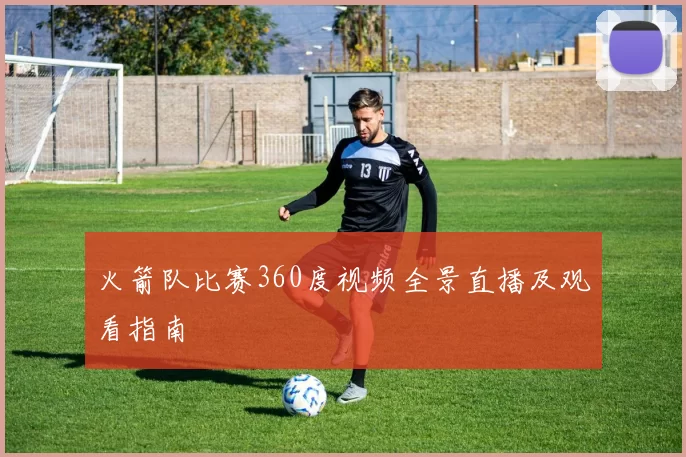 火箭队比赛360度视频全景直播及观看指南