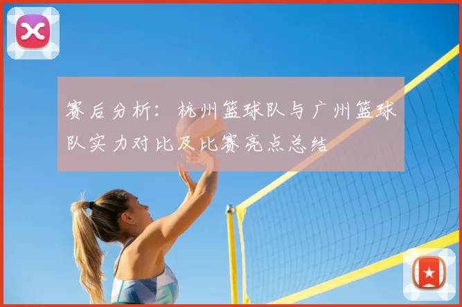 赛后分析：杭州篮球队与广州篮球队实力对比及比赛亮点总结