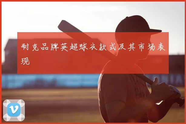 耐克品牌英超球衣款式及其市场表现