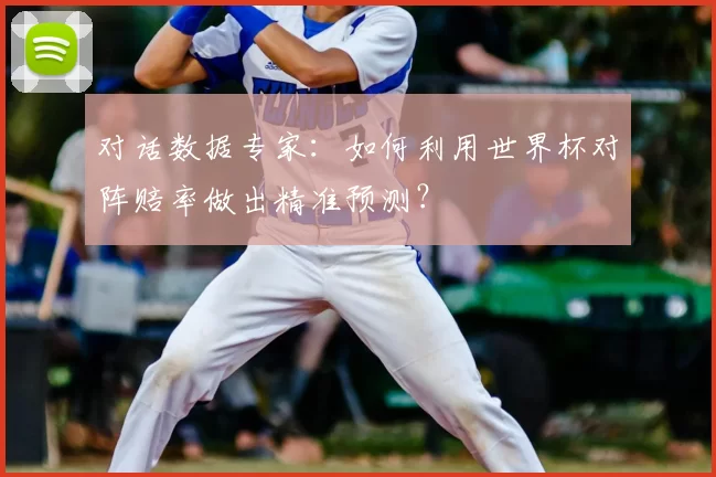 对话数据专家：如何利用世界杯对阵赔率做出精准预测？