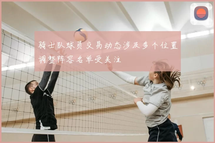 骑士队球员交易动态涉及多个位置调整阵容名单受关注