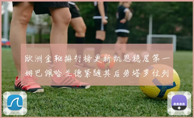 欧洲金靴排行榜更新凯恩稳居第一姆巴佩哈兰德紧随其后劳塔罗位列第十
