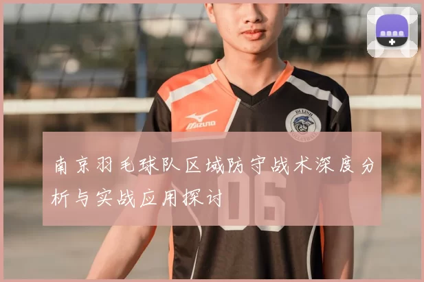 南京羽毛球队区域防守战术深度分析与实战应用探讨