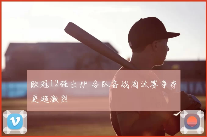 欧冠12强出炉 各队备战淘汰赛争夺更趋激烈