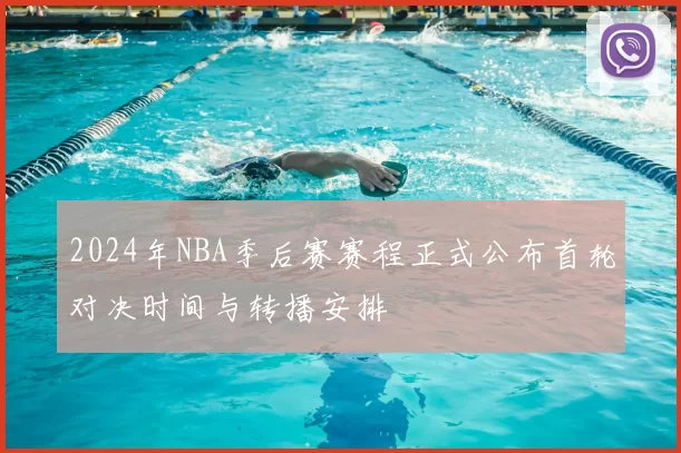 2024年NBA季后赛赛程正式公布首轮对决时间与转播安排