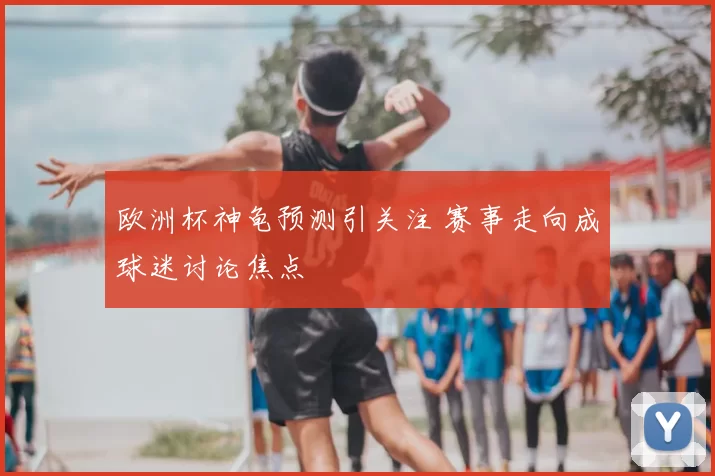 欧洲杯神龟预测引关注 赛事走向成球迷讨论焦点