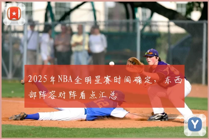 2025年NBA全明星赛时间确定，东西部阵容对阵看点汇总