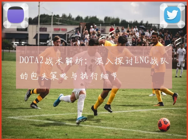 DOTA2战术解析：深入探讨LNG战队的包夹策略与执行细节