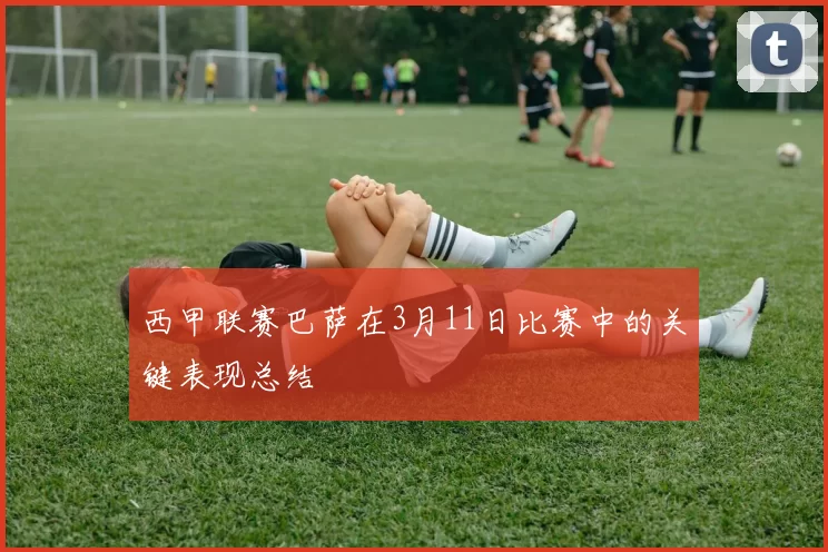 西甲联赛巴萨在3月11日比赛中的关键表现总结