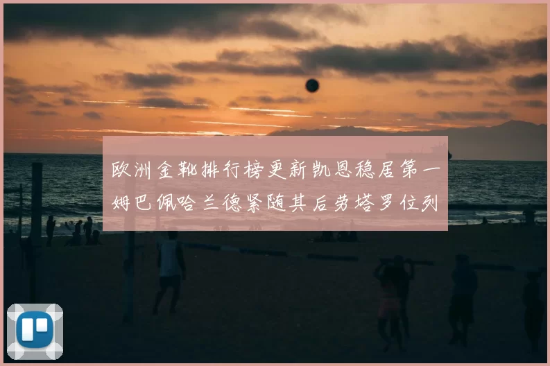 欧洲金靴排行榜更新凯恩稳居第一姆巴佩哈兰德紧随其后劳塔罗位列第十