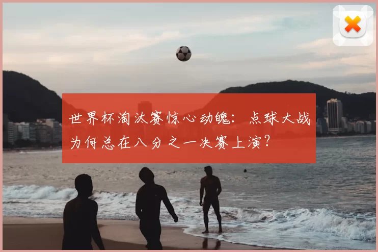 世界杯淘汰赛惊心动魄:点球大战为何总在八分之一决赛上演?