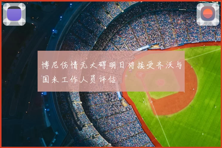 博尼伤情无大碍明日将接受齐沃与国米工作人员评估