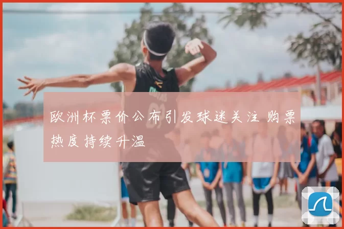 欧洲杯票价公布引发球迷关注 购票热度持续升温