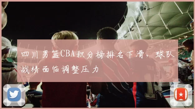 四川男篮CBA积分榜排名下滑,球队战绩面临调整压力