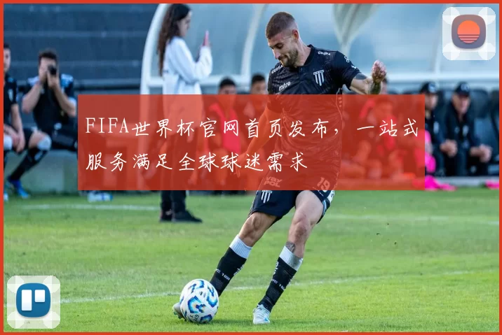 FIFA世界杯官网首页发布，一站式服务满足全球球迷需求