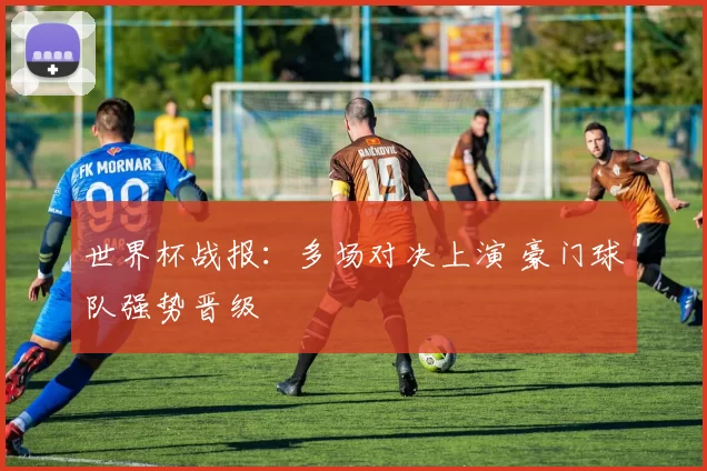 世界杯战报:多场对决上演 豪门球队强势晋级