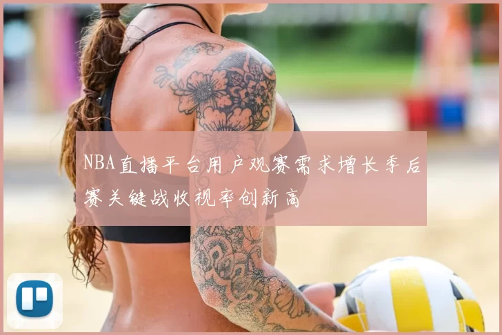 NBA直播平台用户观赛需求增长季后赛关键战收视率创新高
