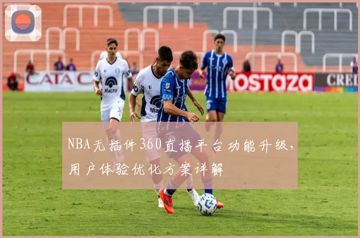 NBA无插件360直播平台功能升级,用户体验优化方案详解