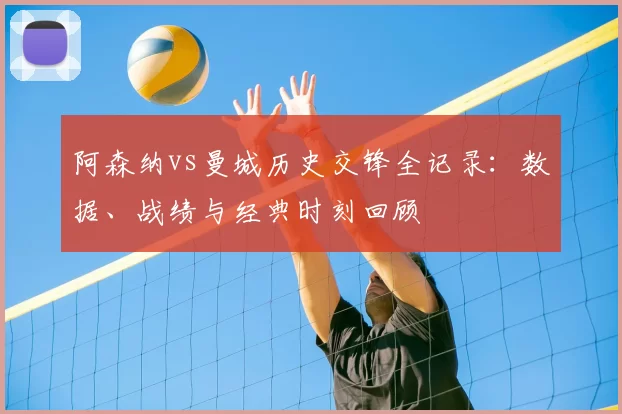 阿森纳vs曼城历史交锋全记录：数据、战绩与经典时刻回顾