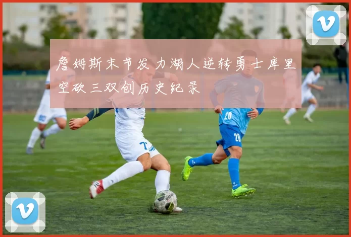 詹姆斯末节发力湖人逆转勇士库里空砍三双创历史纪录