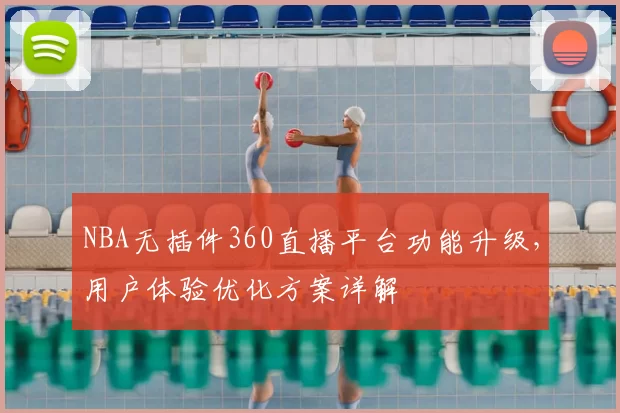 NBA无插件360直播平台功能升级，用户体验优化方案详解