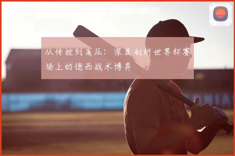 从传控到高压：深度剖析世界杯赛场上的德西战术博弈