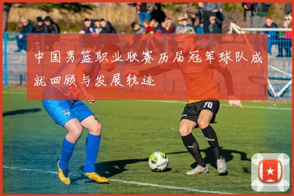 中国男篮职业联赛历届冠军球队成就回顾与发展轨迹