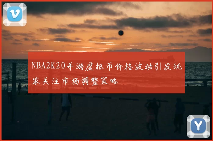 NBA2K20手游虚拟币价格波动引发玩家关注市场调整策略