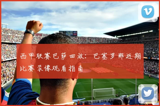 西甲联赛巴萨回放：巴塞罗那近期比赛录像观看指南
