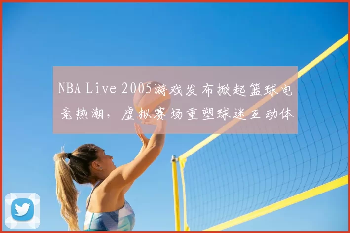 NBA Live 2005游戏发布掀起篮球电竞热潮,虚拟赛场重塑球迷互动体验