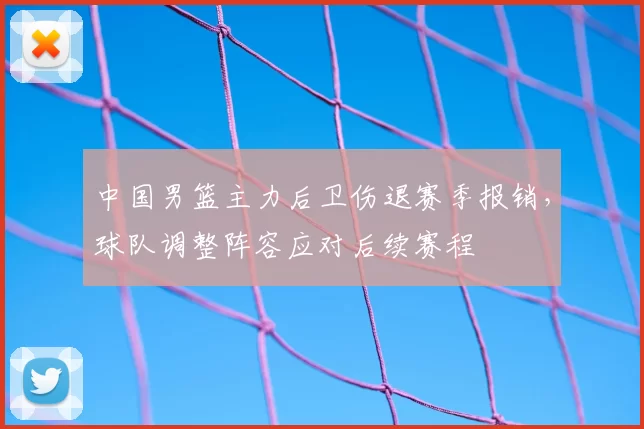 中国男篮主力后卫伤退赛季报销，球队调整阵容应对后续赛程