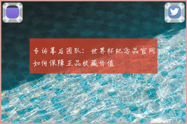 专访幕后团队:世界杯纪念品官网如何保障正品收藏价值