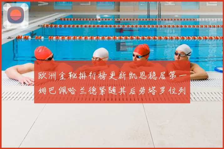 欧洲金靴排行榜更新凯恩稳居第一姆巴佩哈兰德紧随其后劳塔罗位列第十