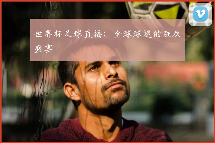 世界杯足球直播：全球球迷的狂欢盛宴