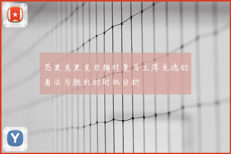 恩里克里克尔梅对皇马主席竞选的看法与胜利的时机分析