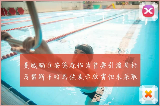 曼城瞄准安德森作为首要引援目标马雷斯卡对恩佐表示欣赏但未采取行动