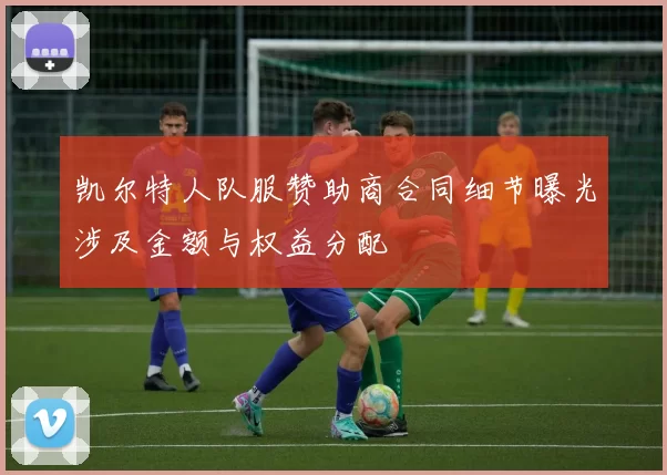 凯尔特人队服赞助商合同细节曝光涉及金额与权益分配